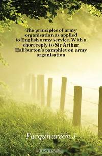 The principles of army organisation as applied to English army service. With a short reply to Sir Arthur Haliburton