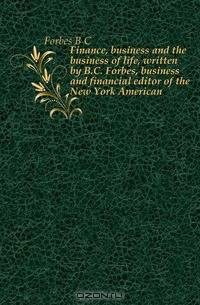 Finance, business and the business of life, written by B.C. Forbes, business and financial editor of the New York American