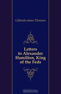 Letters to Alexander Hamilton, King of the Feds