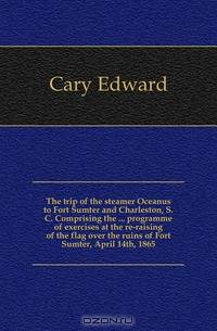 The trip of the steamer Oceanus to Fort Sumter and Charleston, S. C. Comprising the programme of exercises at the re-raising of the flag over the ruins of Fort Sumter, April 14th, 1865