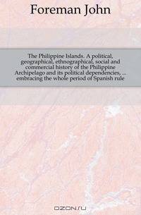 The Philippine Islands. A political, geographical, ethnographical, social and commercial history of the Philippine Archipelago and its political dependencies, embracing the whole period of Spanish rule