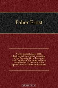 A systematical digest of the doctrines of Confucius, according to the Analects, Great Learning, and Doctrine of the mean, with an introduction on the authorities upon Confucius and Confucianism