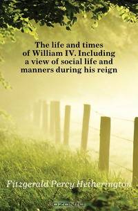 The life and times of William IV. Including a view of social life and manners during his reign