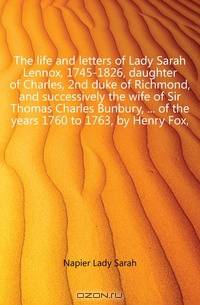 The life and letters of Lady Sarah Lennox, 1745-1826, daughter of Charles, 2nd duke of Richmond, and successively the wife of Sir Thomas Charles Bunbury, of the years 1760 to 1763, by Henry Fox