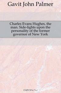 Charles Evans Hughes, the man. Side-lights upon the personality of the former governor of New York