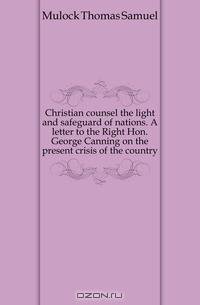 Christian counsel the light and safeguard of nations. A letter to the Right Hon. George Canning on the present crisis of the country