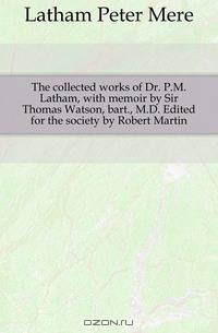 The collected works of Dr. P.M. Latham, with memoir by Sir Thomas Watson, bart., M.D. Edited for the society by Robert Martin