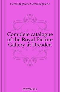 Complete catalogue of the Royal Picture Gallery at Dresden