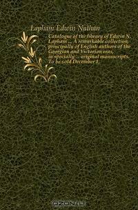 Catalogue of the library of Edwin N. Lapham A remarkable collection, principally of English authors of the Georgian and Victorian eras, in specially original manuscripts. To be sold December 1