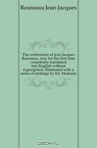 The confessions of Jean Jacques Rousseau, now for the first time completely translated into English without expurgation. Illustrated with a series of etchings by Ed. Hedouin