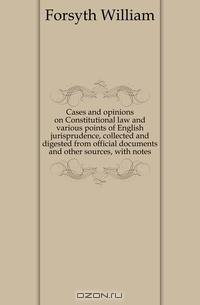 Cases and opinions on Constitutional law and various points of English jurisprudence, collected and digested from official documents and other sources, with notes