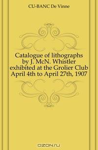 Catalogue of lithographs by J. McN. Whistler exhibited at the Grolier Club April 4th to April 27th, 1907