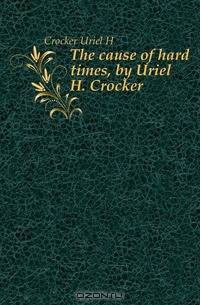 The cause of hard times, by Uriel H. Crocker