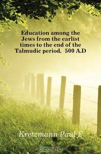 Education among the Jews from the earlist times to the end of the Talmudic period, 500 A.D