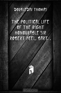 The political life of the Right Honourable Sir Robert Peel, bart