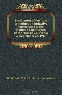 Final report of the Joint committee on inductive interference to the Railroad commission of the state of California September 28, 1917