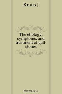 The etiology, symptoms, and treatment of gall-stones