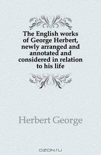 The English works of George Herbert, newly arranged and annotated and considered in relation to his life