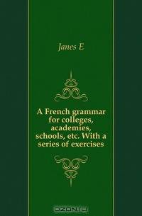 A French grammar for colleges, academies, schools, etc. With a series of exercises