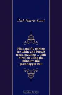 Flies and fly fishing for white and brown trout, grayling with hints on using the minnow and grasshopper bait