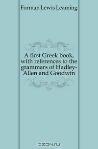 A first Greek book, with references to the grammars of Hadley-Allen and Goodwin