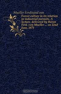 Forest culture in its relation to industrial pursuits. A lecture, delivered by Baron Ferd. von Mueller on 22nd June, 1871