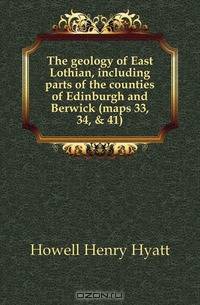 The geology of East Lothian, including parts of the counties of Edinburgh and Berwick (maps 33, 34, & 41)