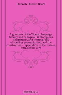 A grammar of the Tibetan language, literary and colloquial. With copious illustrations, and treating fully of spelling, pronunication, and the construction appendices of the various forms of the verb