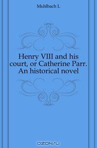Henry VIII and his court, or Catherine Parr. An historical novel