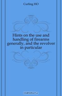 Hints on the use and handling of firearms generally, and the revolver in particular