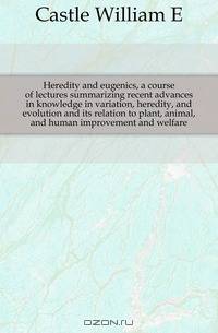 Heredity and eugenics, a course of lectures summarizing recent advances in knowledge in variation, heredity, and evolution and its relation to plant, animal, and human improvement and welfare
