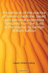 A handbook of the practice of forensic medicine, based upon personal experience. Translated from the 3. ed. of the original by George William Balfour