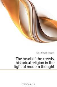 The heart of the creeds, historical religion in the light of modern thought