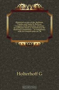 Historical review of the Atchison, Topeka and Santa Fe Railway Company (with particular reference to California lines) as furnished to the Railroad Commission in compliance with its General order no. 38