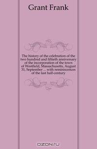 The history of the celebration of the two hundred and fiftieth anniversary of the incorporation of the town of Westfield, Massachusetts, August 31, September ... with reminiscences of the last half-century