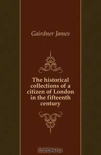 The historical collections of a citizen of London in the fifteenth century