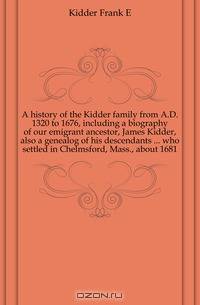 A history of the Kidder family from A.D. 1320 to 1676, including a biography of our emigrant ancestor, James Kidder, also a genealog of his descendants who settled in Chelmsford, Mass., about 1681