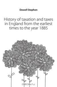 History of taxation and taxes in England from the earliest times to the year 1885
