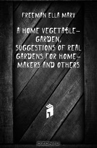 A home vegetable-garden, suggestions of real gardens for home-makers and others