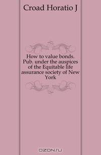 How to value bonds. Pub. under the auspices of the Equitable life assurance society of New York