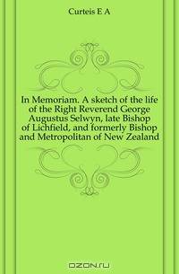 In Memoriam. A sketch of the life of the Right Reverend George Augustus Selwyn, late Bishop of Lichfield, and formerly Bishop and Metropolitan of New Zealand