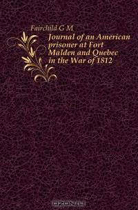 Journal of an American prisoner at Fort Malden and Quebec in the War of 1812