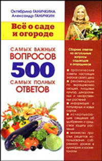 Все о саде и о огороде. 500 самых важных вопросов, 500 самых полных ответов