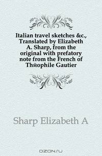 Italian travel sketches &c., Translated by Elizabeth A. Sharp, from the original with prefatory note from the French of Theophile Gautier