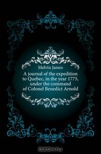 A journal of the expedition to Quebec, in the year 1775, under the command of Colonel Benedict Arnold
