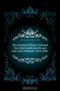 The journal of Henry Edward Fox (afterwards fourth and last Lord Holland) 1818-1830