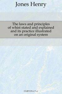 The laws and principles of whist stated and explained and its practice illustrated on an original system