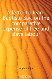 A letter to Jean-Baptiste Say, on the comparative expense of free and slave labour