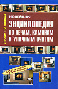 Новейшая энциклопедия по печам, каминам и уличным очагам: Справочник