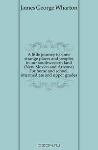 A little journey to some strange places and peoples in our southwestern land (New Mexico and Arizona) For home and school, intermediate and upper grades